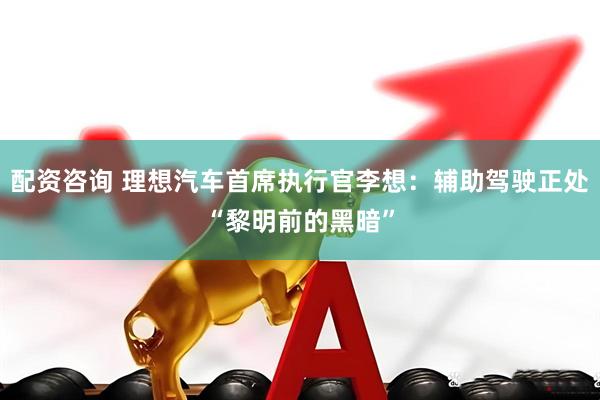配资咨询 理想汽车首席执行官李想：辅助驾驶正处“黎明前的黑暗”