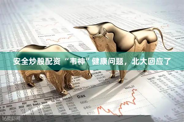 安全炒股配资 “韦神”健康问题，北大回应了