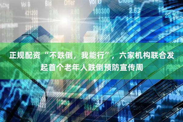 正规配资 “不跌倒，我能行”，六家机构联合发起首个老年人跌倒预防宣传周