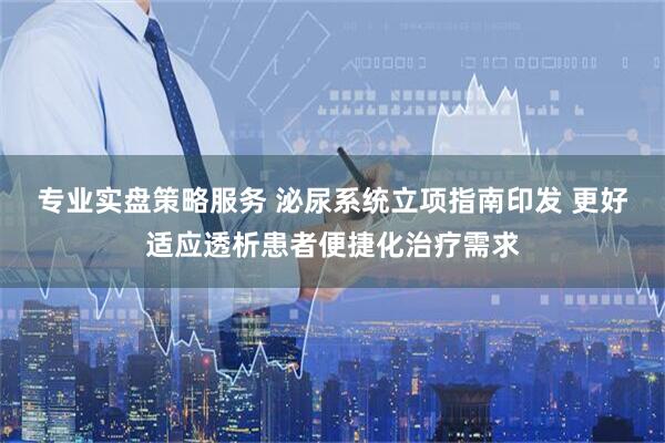 专业实盘策略服务 泌尿系统立项指南印发 更好适应透析患者便捷化治疗需求