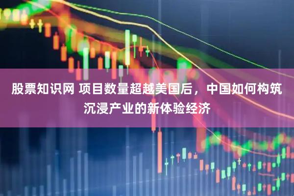 股票知识网 项目数量超越美国后，中国如何构筑沉浸产业的新体验经济