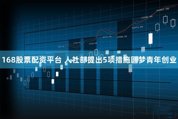 168股票配资平台 人社部提出5项措施圆梦青年创业