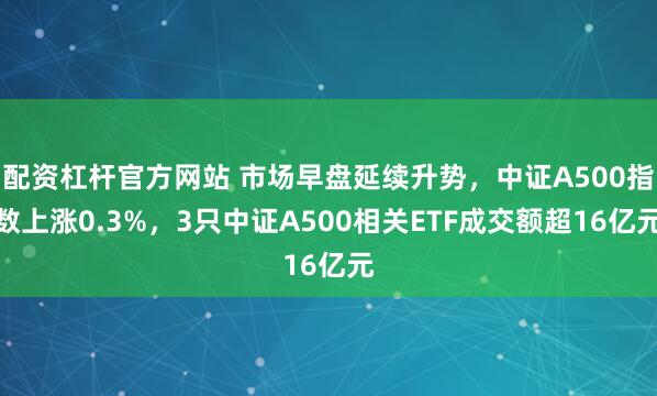 配资杠杆官方网站 市场早盘延续升势，中证A500指数上涨0.3%，3只中证A500相关ETF成交额超16亿元
