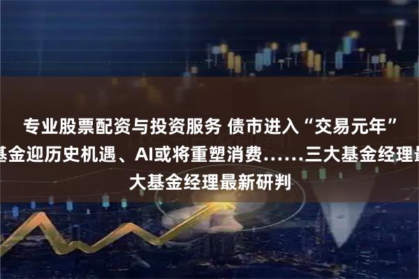 专业股票配资与投资服务 债市进入“交易元年”、短债基金迎历史机遇、AI或将重塑消费……三大基金经理最新研判