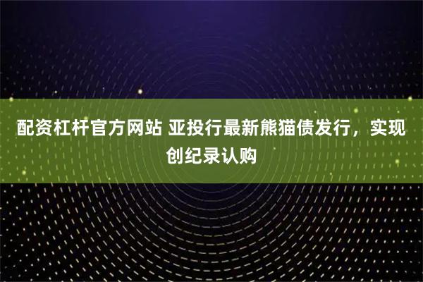 配资杠杆官方网站 亚投行最新熊猫债发行，实现创纪录认购