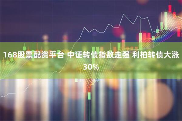 168股票配资平台 中证转债指数走强 利柏转债大涨30%