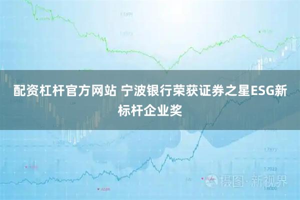 配资杠杆官方网站 宁波银行荣获证券之星ESG新标杆企业奖