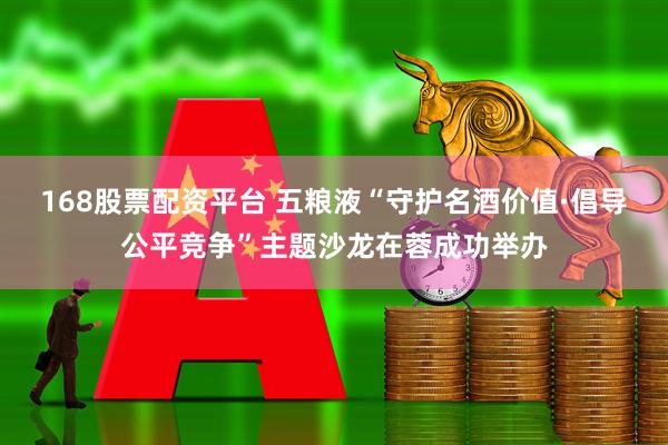 168股票配资平台 五粮液“守护名酒价值·倡导公平竞争”主题沙龙在蓉成功举办