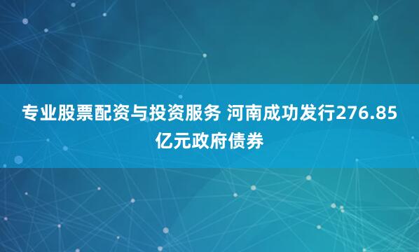 专业股票配资与投资服务 河南成功发行276.85亿元政府债券