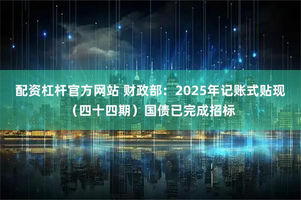 配资杠杆官方网站 财政部：2025年记账式贴现（四十四期）国债已完成招标