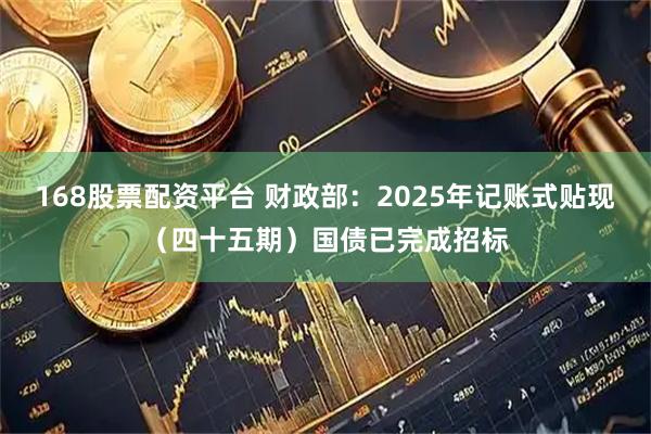 168股票配资平台 财政部：2025年记账式贴现（四十五期）国债已完成招标