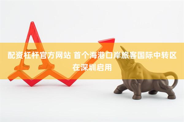 配资杠杆官方网站 首个海港口岸旅客国际中转区在深圳启用
