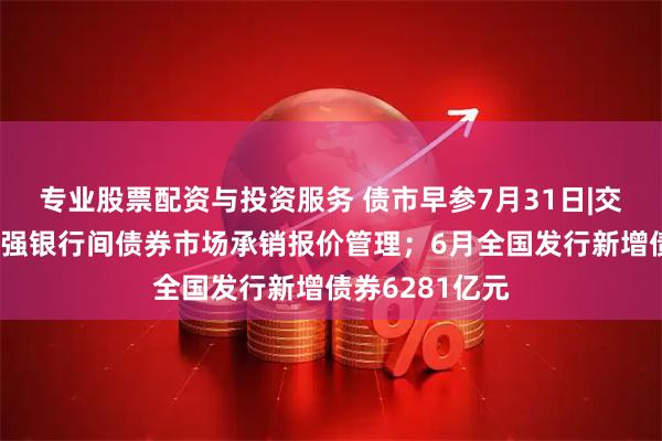 专业股票配资与投资服务 债市早参7月31日|交易商协会：加强银行间债券市场承销报价管理；6月全国发行新增债券6281亿元
