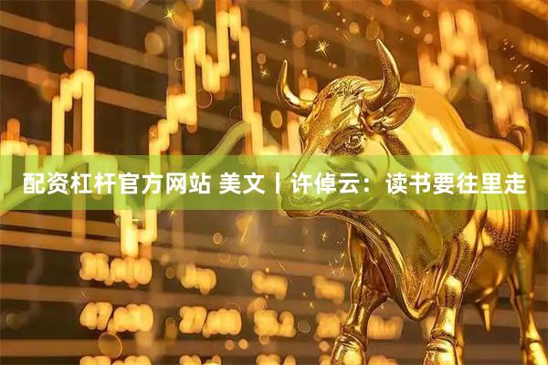 配资杠杆官方网站 美文丨许倬云：读书要往里走