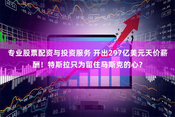 专业股票配资与投资服务 开出297亿美元天价薪酬！特斯拉只为留住马斯克的心？