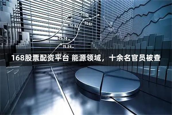 168股票配资平台 能源领域，十余名官员被查