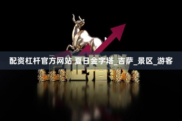 配资杠杆官方网站 夏日金字塔_吉萨_景区_游客