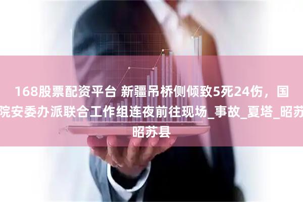 168股票配资平台 新疆吊桥侧倾致5死24伤，国务院安委办派联合工作组连夜前往现场_事故_夏塔_昭苏县