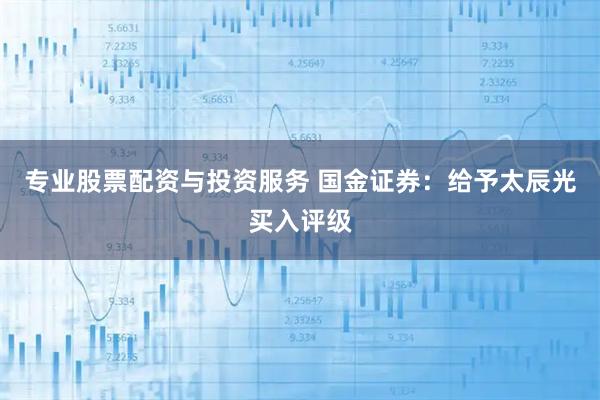 专业股票配资与投资服务 国金证券：给予太辰光买入评级