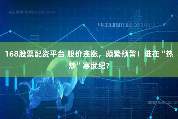 168股票配资平台 股价连涨，频繁预警！谁在“热炒”寒武纪？