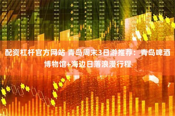 配资杠杆官方网站 青岛周末3日游推荐：青岛啤酒博物馆+海边日落浪漫行程