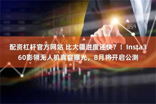 配资杠杆官方网站 比大疆进度还快？！Insta360影翎无人机真容曝光，8月将开启公测