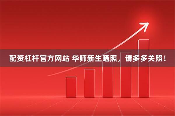 配资杠杆官方网站 华师新生晒照，请多多关照！