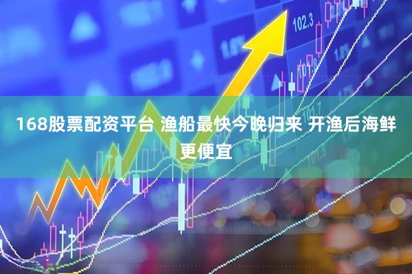 168股票配资平台 渔船最快今晚归来 开渔后海鲜更便宜
